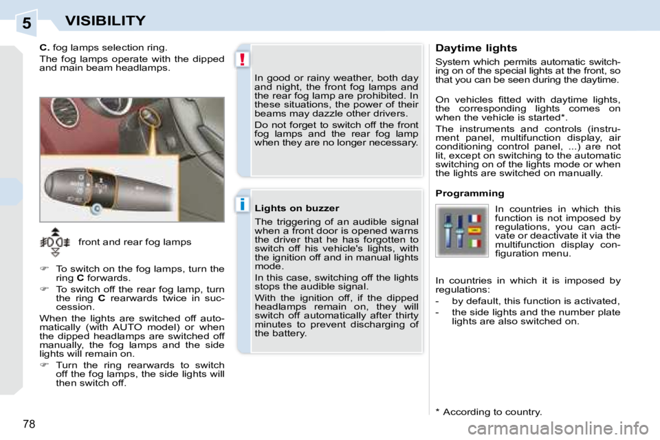 PEUGEOT 308 CC DAG 2008 Manual Online 5
!
i
78
VISIBILITY
  Daytime lights  
 System  which  permits  automatic  switch- 
ing on of the special lights at the front, so 
that you can be seen during the daytime.  
  *    According to countr