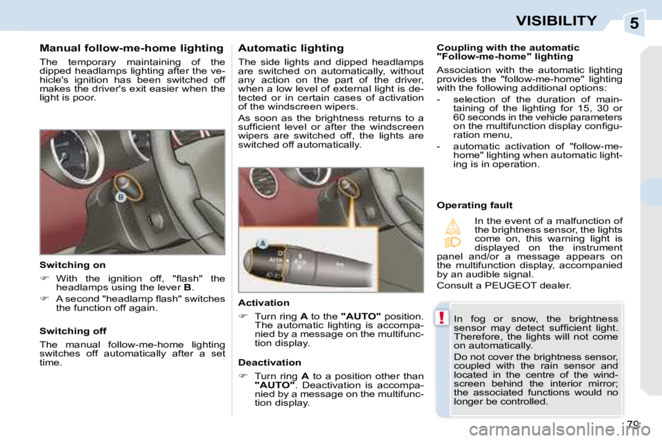 PEUGEOT 308 CC DAG 2008 Manual Online 5
!
79
VISIBILITY
  Manual follow-me-home lighting  
 The  temporary  maintaining  of  the  
dipped headlamps lighting after the ve-
hicles  ignition  has  been  switched  off 
makes the drivers exi