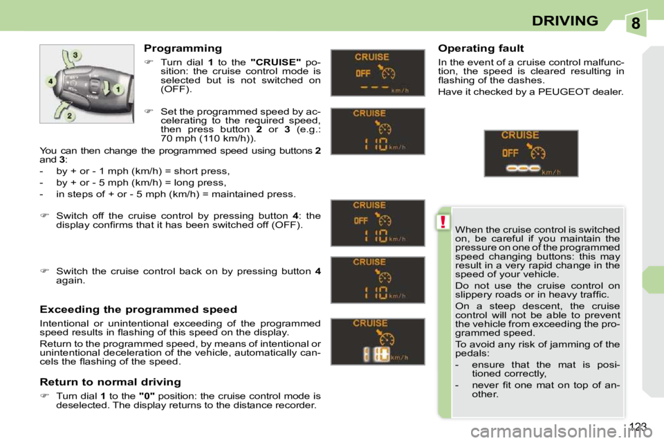 PEUGEOT 308 CC DAG 2010  Owners Manual 8
!
123
DRIVING
 When the cruise control is switched  
on,  be  careful  if  you  maintain  the 
pressure on one of the programmed 
speed  changing  buttons:  this  may 
result in a very rapid change 