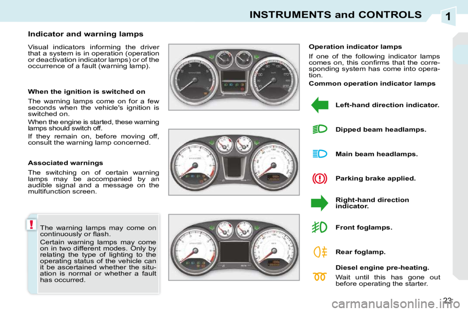 PEUGEOT 308 CC DAG 2010 User Guide 1
!
23
INSTRUMENTS and CONTROLS
 The  warning  lamps  may  come  on  
�c�o�n�t�i�n�u�o�u�s�l�y� �o�r� �ﬂ� �a�s�h�.�  
 Certain  warning  lamps  may  come  
on  in  two  different  modes.  Only  by 
