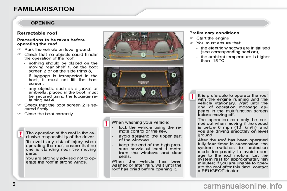 PEUGEOT 308 CC DAG 2010  Owners Manual !
!
!
FAMILIARISATION
 OPENING 
  Retractable roof  The operation of the roof is the ex- 
clusive responsibility of the driver.  
 To  avoid  any  risk  of  injury  when  
operating  the  roof,  ensur