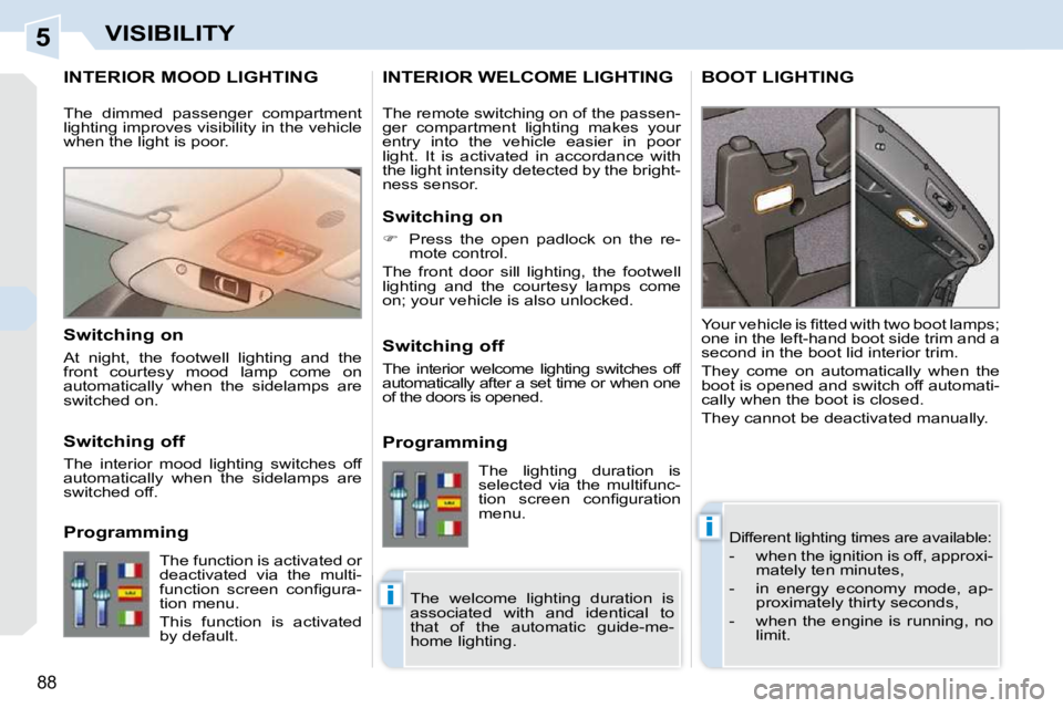 PEUGEOT 308 CC DAG 2010  Owners Manual 5
i
i
88
VISIBILITY
INTERIOR MOOD LIGHTING 
 Different lighting times are available:  
   -   when the ignition is off, approxi-mately ten minutes, 
  -   in  energy  economy  mode,  ap- proximately t