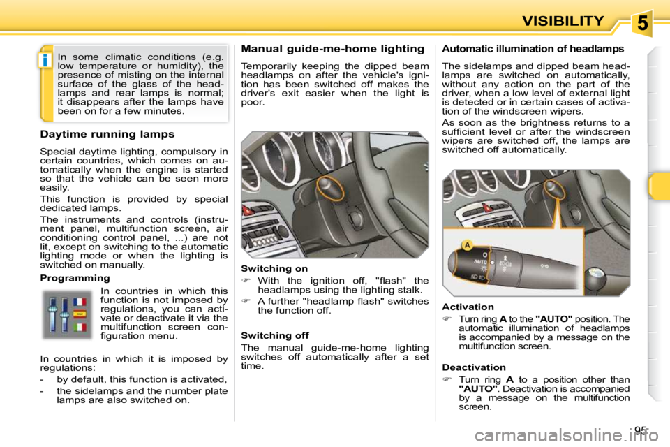 PEUGEOT 308 SW BL 2009  Owners Manual i
95
VISIBILITY
      Manual guide-me-home lighting  
 Temporarily  keeping  the  dipped  beam  
headlamps  on  after  the  vehicles  igni-
tion  has  been  switched  off  makes  the 
drivers  exit 
