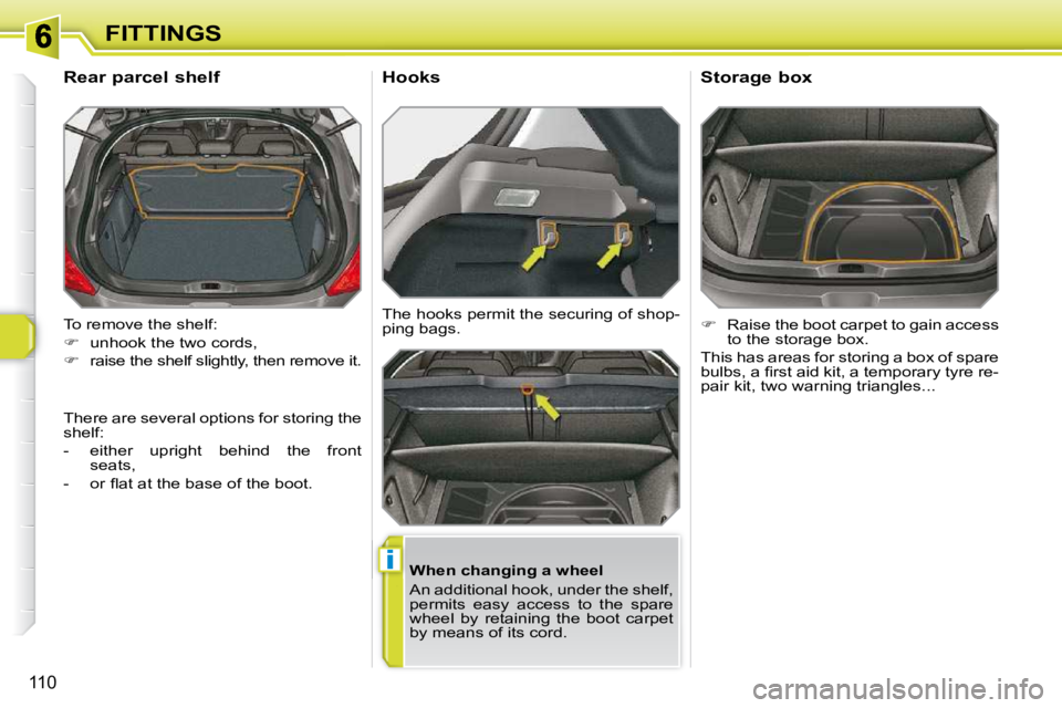 PEUGEOT 308 SW BL 2009  Owners Manual i
110
FITTINGS
 To remove the shelf:  
   
�    unhook the two cords, 
  
�    raise the shelf slightly, then remove it.  
       Rear parcel shelf 
  When changing a wheel  
 An additional hook