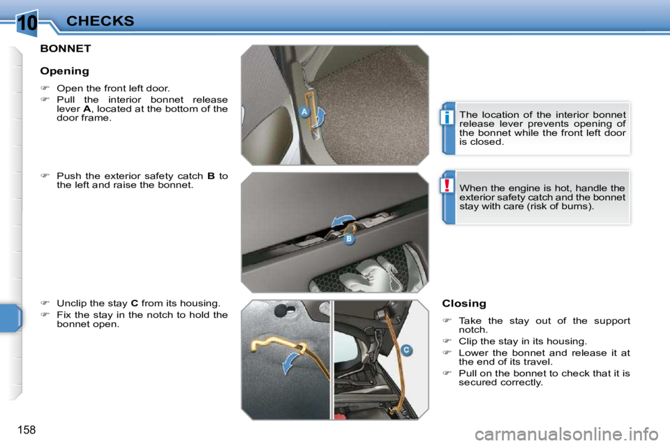 PEUGEOT 308 SW BL 2009  Owners Manual 10
i
!
158
CHECKS
BONNET 
  
�    Push  the  exterior  safety  catch    B   to 
the left and raise the bonnet. 
  
�    Unclip the stay   C  from its housing. 
  
�    Fix the stay in the not