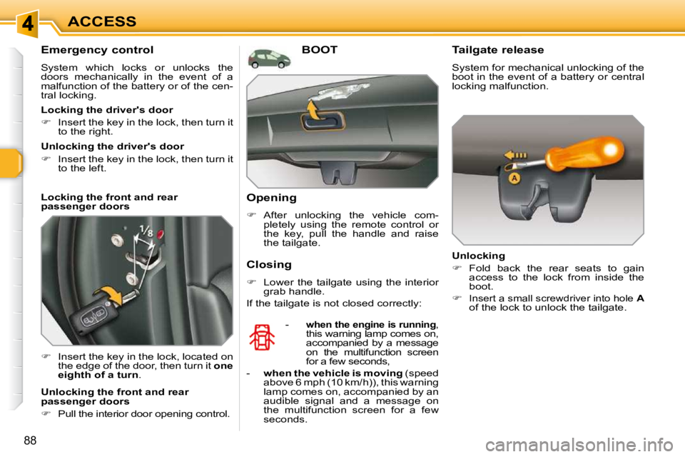 PEUGEOT 308 SW BL 2009  Owners Manual 88
ACCESS
  Emergency control  
 System  which  locks  or  unlocks  the  
doors  mechanically  in  the  event  of  a 
malfunction of the battery or of the cen-
tral locking.  
   
�    Insert the k