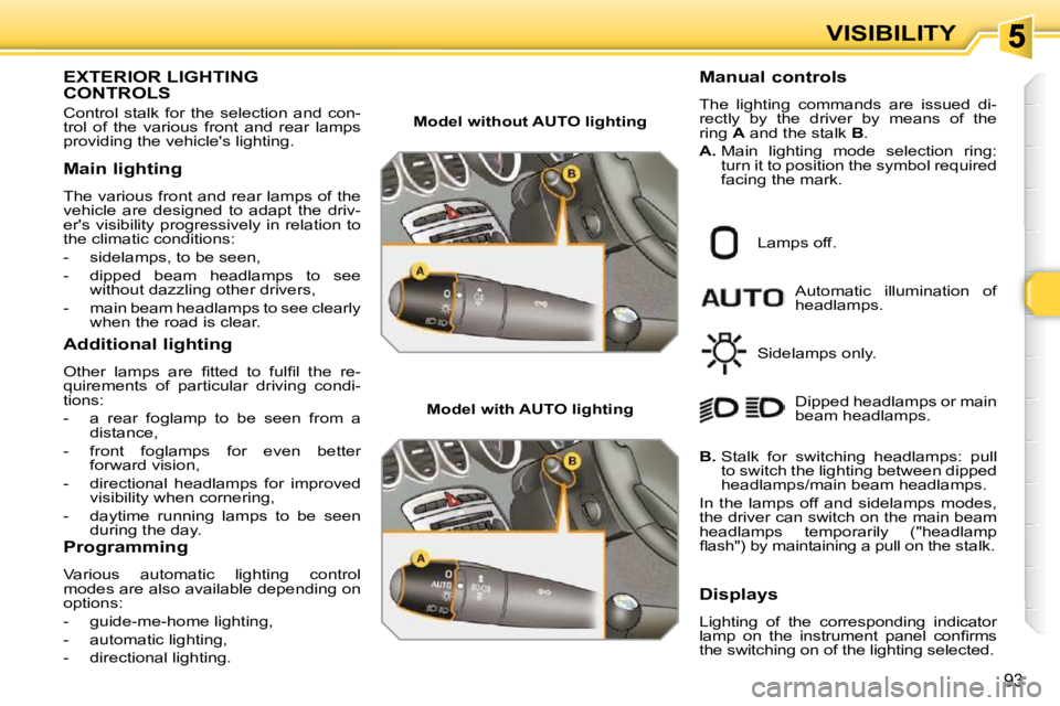 PEUGEOT 308 SW BL 2009  Owners Manual 93
VISIBILITY
EXTERIOR LIGHTING CONTROLS 
 Control  stalk  for  the  selection  and  con- 
trol  of  the  various  front  and  rear  lamps 
providing the vehicles lighting.  
  Main lighting  
 The v