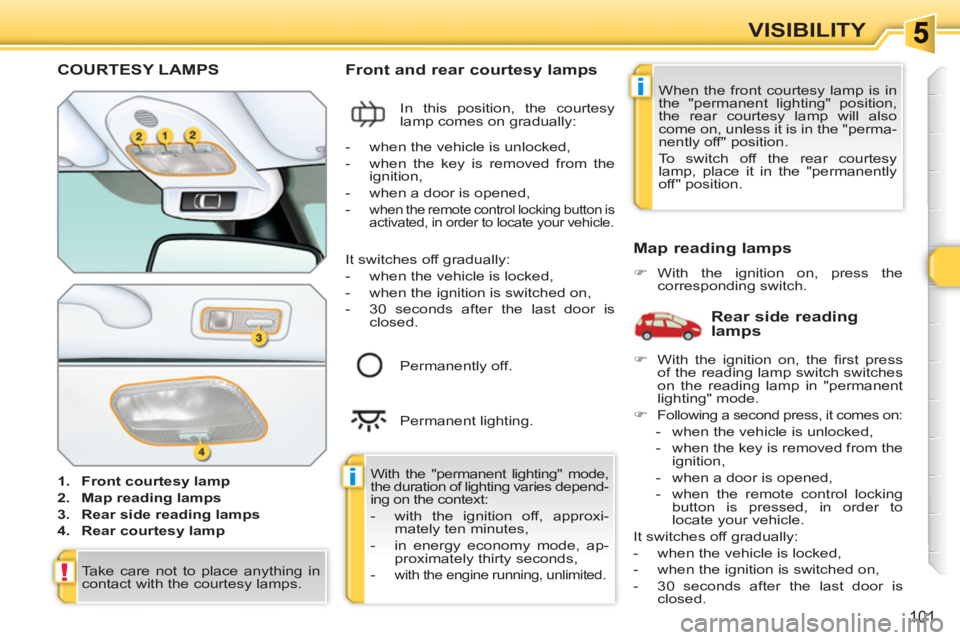 PEUGEOT 308 SW BL 2010  Owners Manual i
i
!
101
VISIBILITY
COURTESY LAMPS
   
 
1. 
  Front courtesy lamp 
 
   
2. 
  Map reading lamps 
 
   
3. 
  Rear side reading lamps 
 
   
4. 
  Rear courtesy lamp 
 
 
 
 
Front and rear courtesy