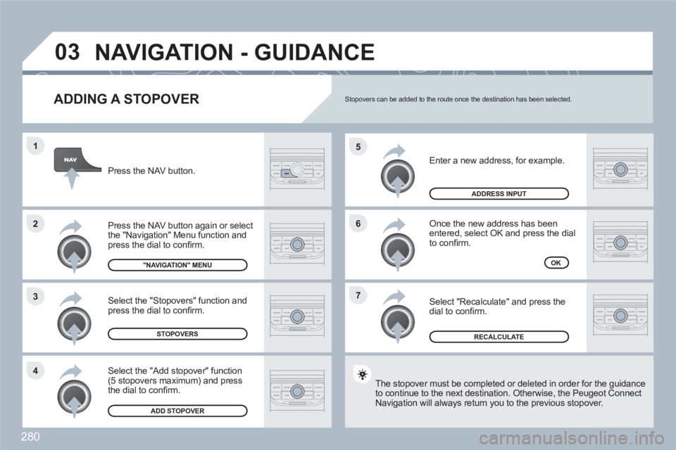 PEUGEOT 308 SW BL 2010 Owners Manual 280
7 6 5
4 3 2 1
03
ADDING A STOPOVER
Enter a new address, for example.
Once the new address has been entered, select OK and press the dial to confi rm.
Select "Recalculate" and press the PEUGEOT 308 SW BL 2010 Owners Manual 280
7 6 5
4 3 2 1
03
ADDING A STOPOVER
Enter a new address, for example.
Once the new address has been entered, select OK and press the dial to confi rm.
Select "Recalculate" and press the