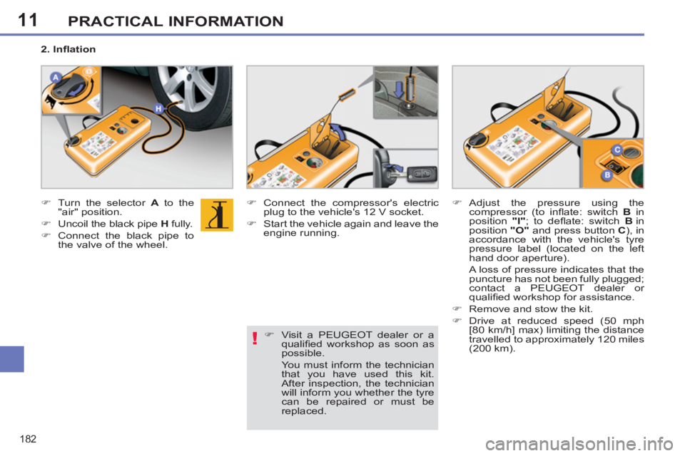PEUGEOT 308 SW BL 2012  Owners Manual 11
182
PRACTICAL INFORMATION
   
 
�) 
  Turn the selector  A 
 to the 
"air" position. 
   
�) 
  Uncoil the black pipe  H 
 fully. 
   
�) 
  Connect the black pipe to 
the valve of the wheel.    
�