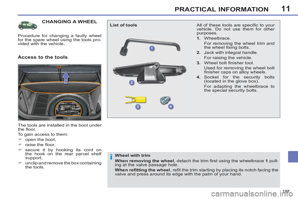 PEUGEOT 308 SW BL 2012  Owners Manual 11
187
PRACTICAL INFORMATION
CHANGING A WHEEL 
  The tools are installed in the boot under 
the ﬂ oor. 
  To gain access to them: 
   
 
�) 
  open the boot, 
   
�) 
 raise the ﬂ oor, 
   
�) 
 s