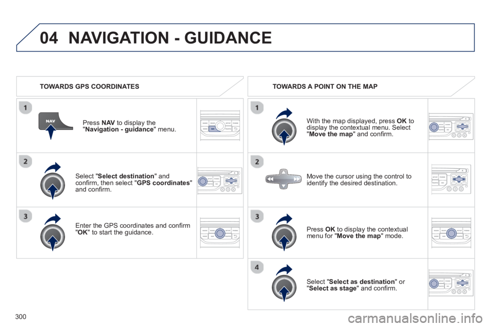 PEUGEOT 308 SW BL 2012  Owners Manual 300
04
   Select "Select destination" andconﬁ rm, then select " GPS coordinates 
"and conﬁ rm.
   
Enter the 
GPS coordinates and conﬁ rm "OK " to start the guidance. Pr
ess  NAV 
 to display th