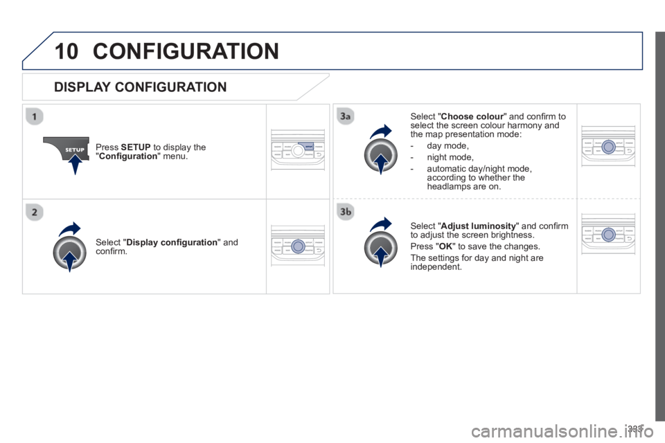 PEUGEOT 308 SW BL 2012  Owners Manual 333
10CONFIGURATION 
Press  SETUP 
 to display the"Conﬁ guration 
" menu.
Select " Choose colour" and conﬁ rm torselect the screen colour harmony and 
the map presentation mode:
-  
day mode,
-  n