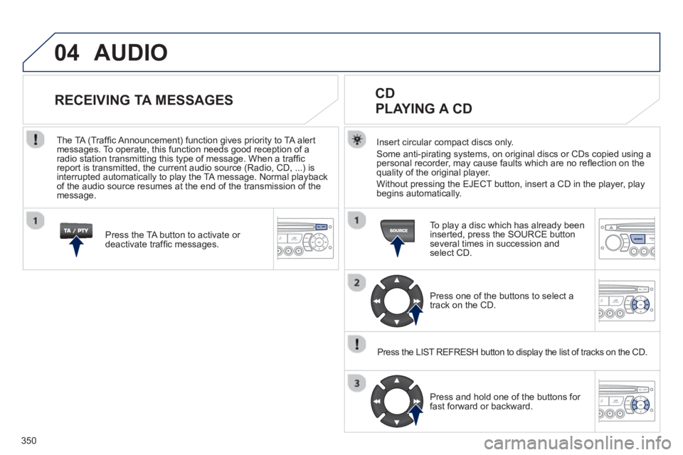 PEUGEOT 308 SW BL 2012 Owners Manual 350
04AUDIO
Insert circular compact discs only.
Some anti-pirating systems, on original discs or CDs copied using a
personal recorder, may cause faults which are no refl ection on the quality of the PEUGEOT 308 SW BL 2012 Owners Manual 350
04AUDIO
Insert circular compact discs only.
Some anti-pirating systems, on original discs or CDs copied using a
personal recorder, may cause faults which are no refl ection on the quality of the