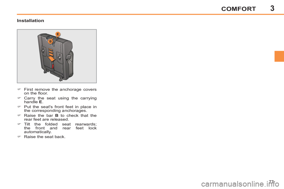 PEUGEOT 308 SW BL 2012 Manual PDF 3
77
COMFORT
   
Installation 
 
 
 
�) 
  First remove the anchorage covers 
on the ﬂ oor. 
   
�) 
  Carry the seat using the carrying 
handle  E 
. 
   
�) 
  Put the seats front feet in place i