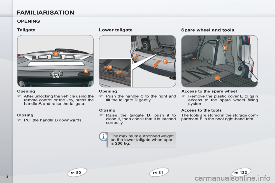 PEUGEOT 4007 2011  Owners Manual FAMILIARISATION
6
   
Opening 
   
 
�) 
  After unlocking the vehicle using the 
remote control or the key, press the 
handle  A 
 and raise the tailgate.  
 
 
 
Tailgate   
Lower tailgate 
 
 
Open