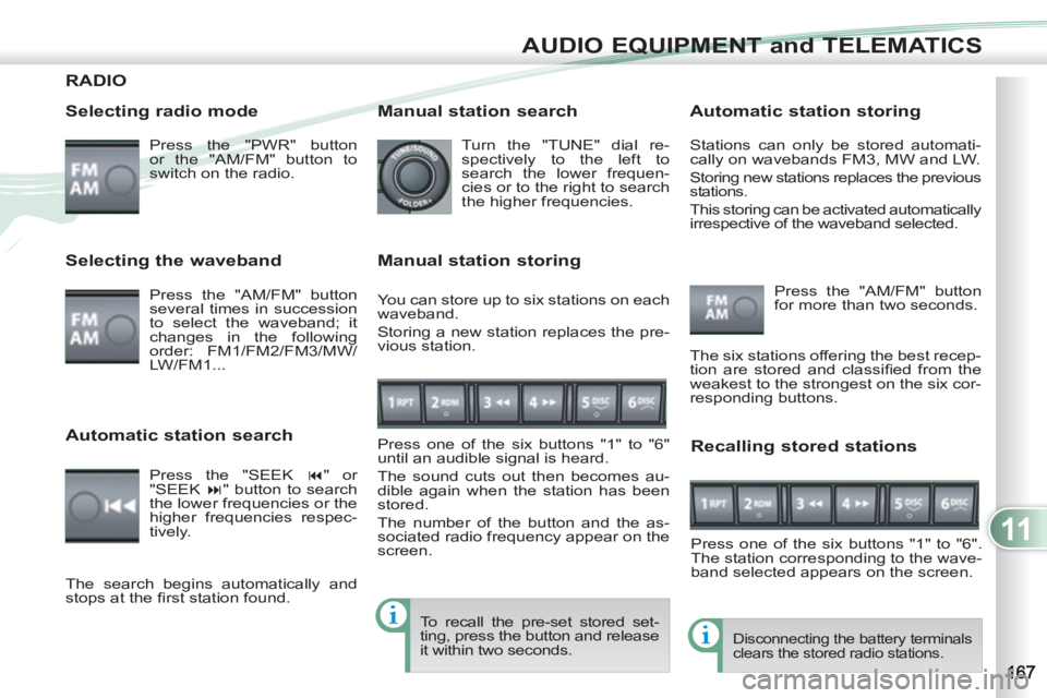 PEUGEOT 4007 2012  Owners Manual 11
AUDIO EQUIPMENT and TELEMATICS
RADIO 
   
Selecting radio mode 
 
Press the "PWR" button 
or the "AM/FM" button to 
switch on the radio.  
 
Disconnecting the battery terminals 
clears the stored r