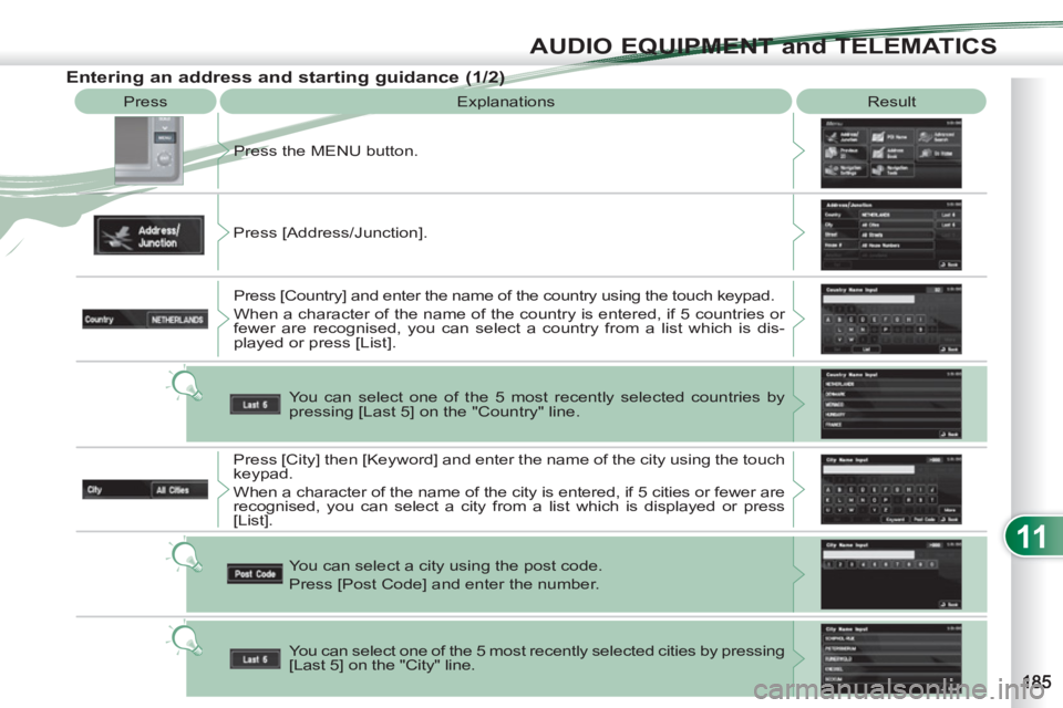 PEUGEOT 4007 2012  Owners Manual 11
AUDIO EQUIPMENT and TELEMATICS
  Press 
  Explanations   Result 
  Press the MENU button. 
  Press [Address/Junction]. 
  Press [Country] and enter the name of the country using the touch keypad. 
