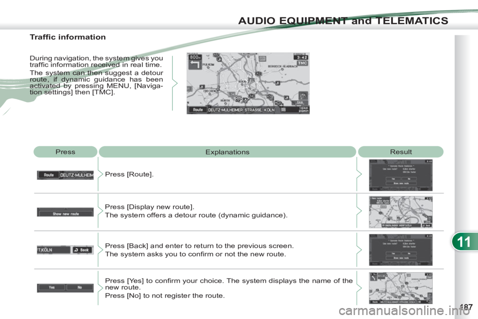 PEUGEOT 4007 2012  Owners Manual 11
AUDIO EQUIPMENT and TELEMATICS
  Press 
  Explanations   Result 
  Press [Route]. 
  Press [Display new route].  
The system offers a detour route (dynamic guidance). 
  Press [Back] and enter to r