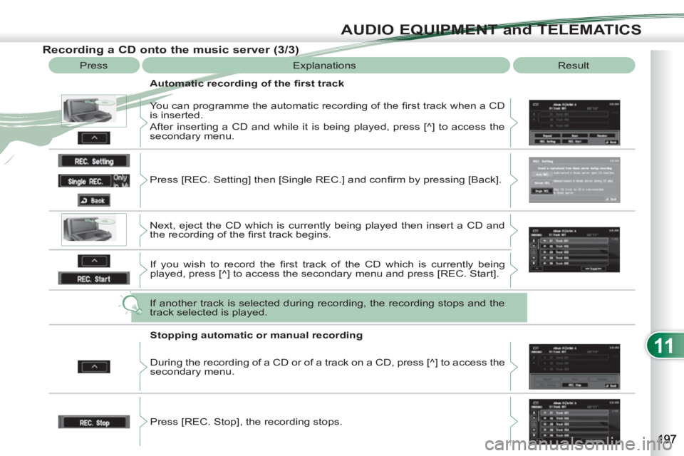 PEUGEOT 4007 2012  Owners Manual 11
AUDIO EQUIPMENT and TELEMATICS
   
Recording a CD onto the music server (3/3) 
 
Press  Explanations  Result 
   
Automatic recording of the ﬁ rst track 
  You can programme the automatic recordi