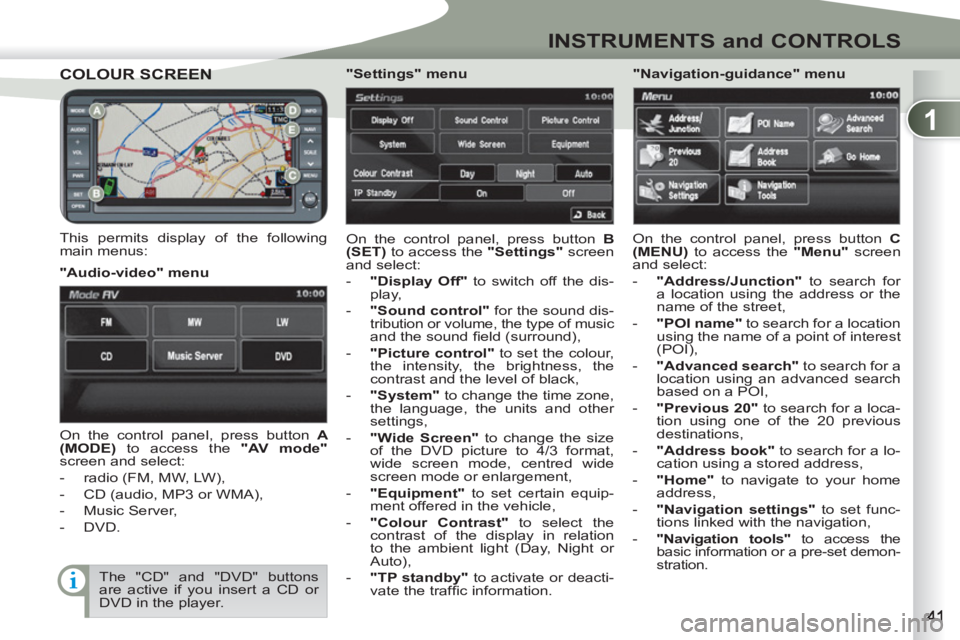 PEUGEOT 4007 2012 Service Manual 1
INSTRUMENTS and CONTROLS
COLOUR SCREENCOLOUR SCREEN
   
This permits display of the following 
main menus:   On the control panel, press button  B 
(SET) 
 to access the  "Settings" 
 screen 
and se