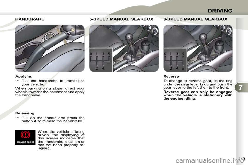 PEUGEOT 4007 2009  Owners Manual 7
DRIVING
  When  the  vehicle  is  being  
driven,  the  displaying  of 
this  screen  indicates  that 
the handbrake is still on or 
has  not  been  properly  re-
leased.   
HANDBRAKE  HANDBRAKE 
  