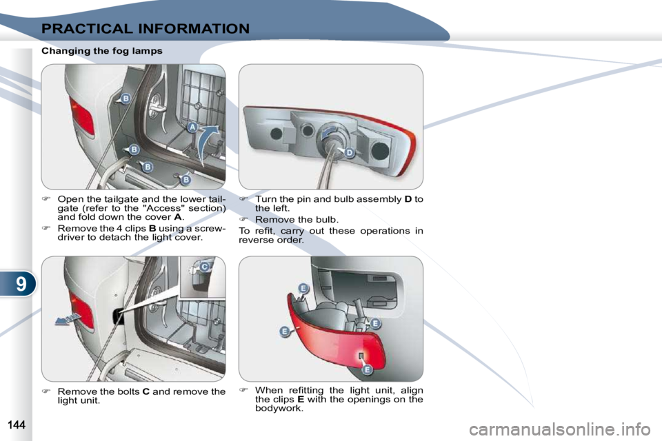 PEUGEOT 4007 2009  Owners Manual 9
PRACTICAL INFORMATION
  Changing the fog lamps 
   
�    Open the tailgate and the lower tail-
gate  (refer  to  the  "Access"  section)  
and fold down the cover   A . 
  
�    Remove