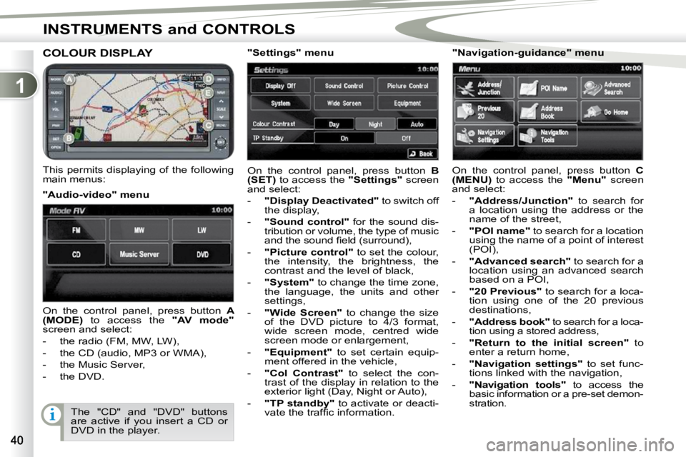 PEUGEOT 4007 2009 Owners Guide 1
INSTRUMENTS and CONTROLS
COLOUR DISPLAY 
  This permits displaying of the following  
main menus:  On  the  control  panel,  press  button   
B 
(SET)   to access the   "Settings"  screen 
and selec