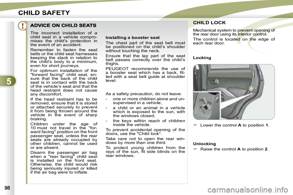 PEUGEOT 4007 2007  Owners Manual 5
CHILD SAFETY
  The  incorrect  installation  of  a  
child  seat  in  a  vehicle  compro-
mises  the  child’s  protection  in 
the event of an accident.   
Remember  to  fasten  the  seat  
belts 