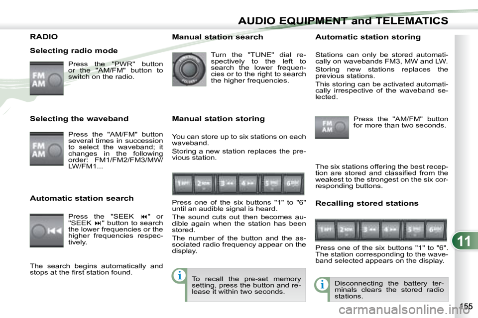 PEUGEOT 4007 2007  Owners Manual 11
i
i
AUDIO EQUIPMENT and TELEMATICSEQUIPMENT and TELEMA
RADIO  
   Selecting radio mode  Press  the  "PWR"  button  
or  the  "AM/FM"  button  to 
switch on the radio.   
 Disconnect