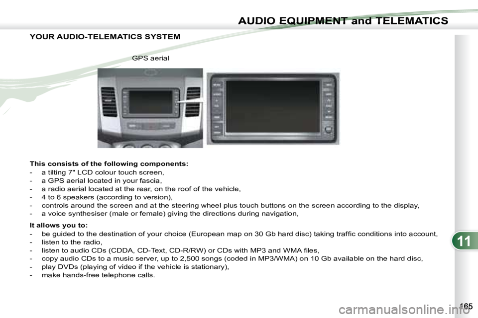 PEUGEOT 4007 2007  Owners Manual 11
AUDIO EQUIPMENT and TELEMATICSEQUIPMENT and TELEMA
  YOUR AUDIO-TELEMATICS SYSTEM  
   This consists of the following components:  
   -   a tilting 7" LCD colour touch screen,  
  -   a GPS ae