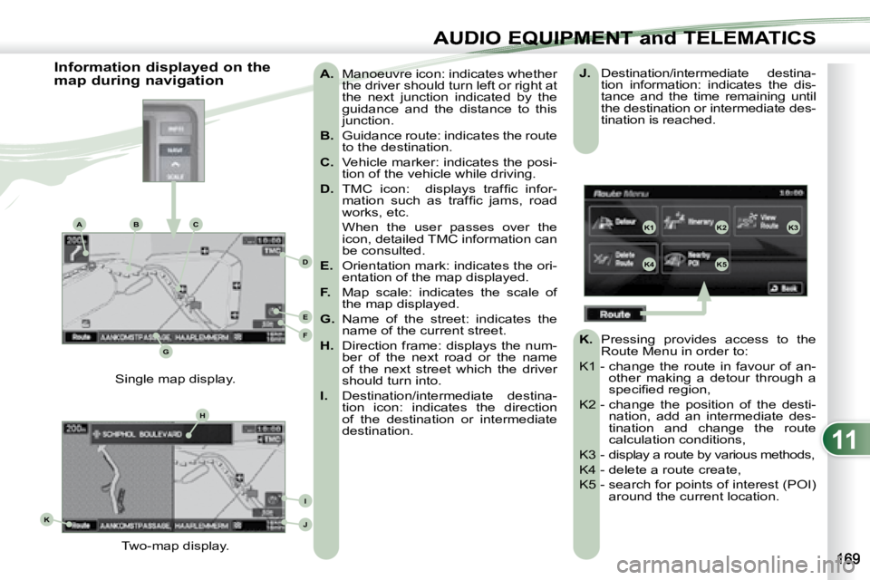 PEUGEOT 4007 2007  Owners Manual 11
K1K2K3
K4K5
K
H
E
F
BCA
D
G
I
J
AUDIO EQUIPMENT and TELEMATICSEQUIPMENT and TELEMA
   
A.    Manoeuvre icon: indicates whether 
the driver should turn left or right at  
the  next  junction  indica