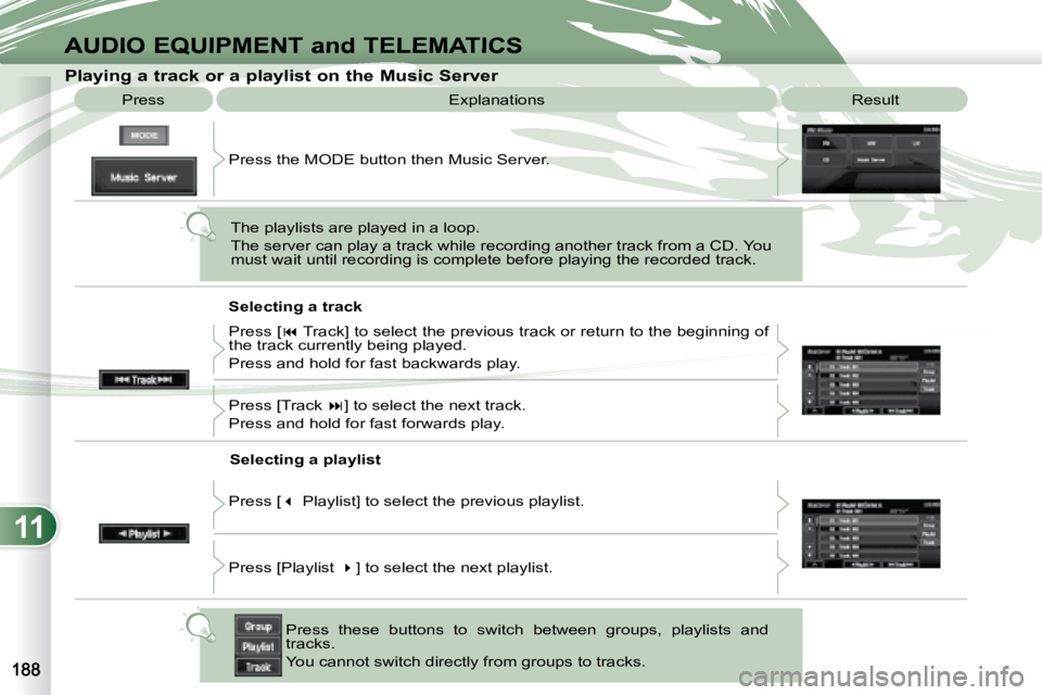 PEUGEOT 4007 2007  Owners Manual 11
AUDIO EQUIPMENT and TELEMATICS
 Explanations  Result 
                 Playing a track or a playlist on the Mu
sic Server 
 Press 
 Press the MODE button then Music Server. 
 The playlists are play
