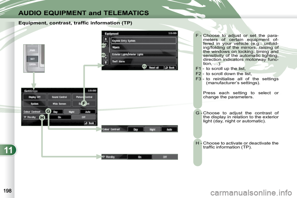 PEUGEOT 4007 2007  Owners Manual 11
H
G
F
F1
F2
F3
AUDIO EQUIPMENT and TELEMATICS
   Equipment, contrast, traffic information (TP)  F -  Choose  to  adjust  or  set  the  para-meters  of  certain  equipment  of- 
fered  in  your  veh