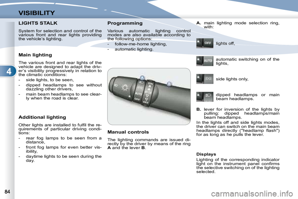 PEUGEOT 4007 2007  Owners Manual 4
VISIBILITY
LIGHTS STALK  LIGHTS STALK  
  System  for  selection  and  control  of  the  
various  front  and  rear  lights  providing 
the vehicle’s lighting.   
   Main lighting  
 The  various 