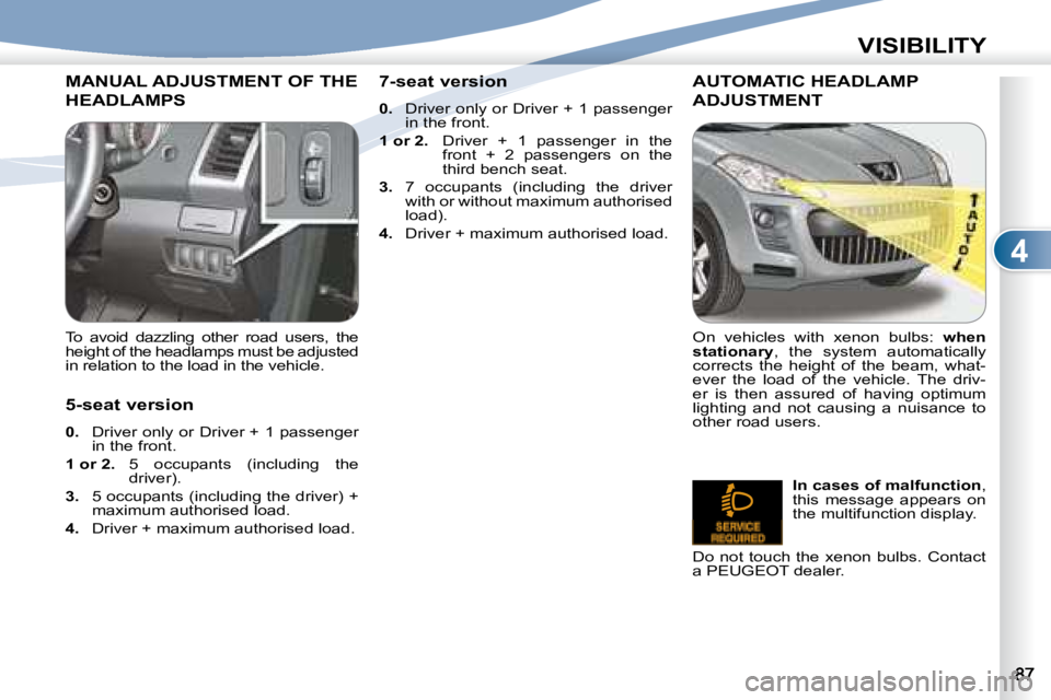 PEUGEOT 4007 2007  Owners Manual 4
VISIBILITY
MANUAL ADJUSTMENT OF THE 
HEADLAMPS  
   To  avoid  dazzling  other  road  users,  the  
height of the headlamps must be adjusted 
in relation to the load in the vehicle.    
   5-seat ve