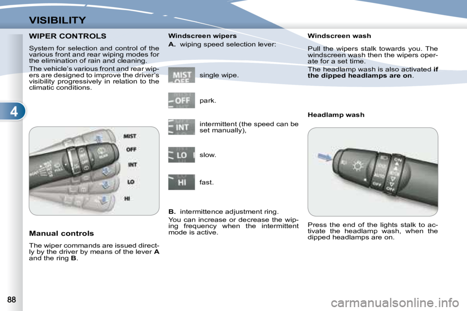 PEUGEOT 4007 2007  Owners Manual 4
VISIBILITY
WIPER CONTROLS  WIPER CONTROLS  
  System  for  selection  and  control  of  the  
various front and rear wiping modes for 
the elimination of rain and cleaning.  
 The vehicle’s variou