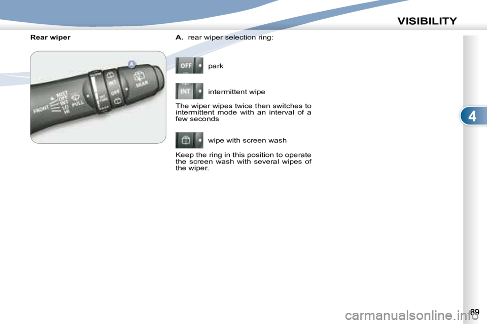 PEUGEOT 4007 2007  Owners Manual 4
VISIBILITY
  
A.    rear wiper selection ring: 
 park  
 intermittent wipe  
 wipe with screen wash 
    Rear wiper 
 The wiper wipes twice then switches to  
intermittent  mode  with  an  interval 