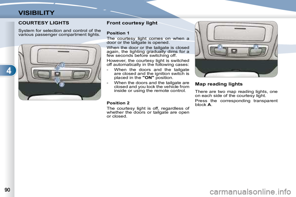 PEUGEOT 4007 2007  Owners Manual 4
VISIBILITY
COURTESY LIGHTS COURTESY LIGHTS  
  System  for  selection  and  control  of  the  
various passenger compartment lights.     Front courtesy light  
   Map reading lights  
 There  are  t