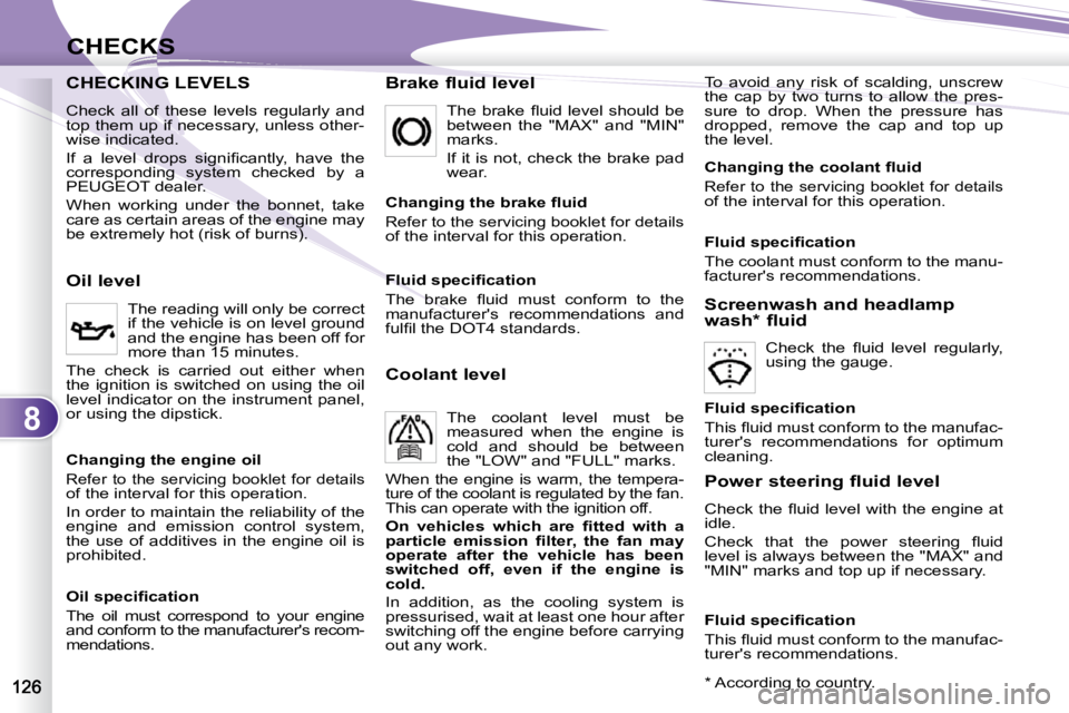 PEUGEOT 4007 2010  Owners Manual 8
CHECKS
CHECKING LEVELS CHECKING LEVELS   Brake fluid level  To  avoid  any  risk  of  scalding,  unscrew  
the  cap  by  two  turns  to  allow  the  pres-
sure  to  drop.  When  the  pressure  has 
