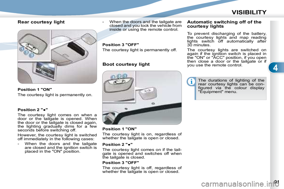 PEUGEOT 4007 2008 Owners Manual 4
i
VISIBILITY
Rear courtesy light
Position 1 "ON"
The courtesy light is permanently on. - When the doors and the tailgate are
closed and you lock the vehicle from
inside or using the PEUGEOT 4007 2008 Owners Manual 4
i
VISIBILITY
Rear courtesy light
Position 1 "ON"
The courtesy light is permanently on. - When the doors and the tailgate are
closed and you lock the vehicle from
inside or using the