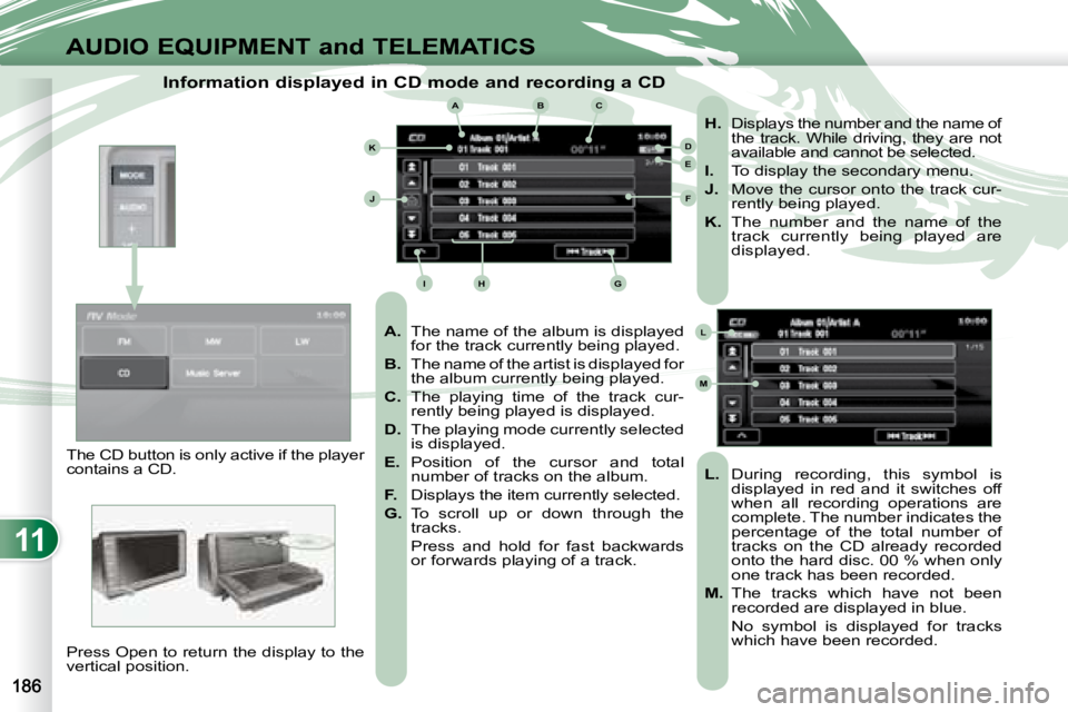 PEUGEOT 4007 2008  Owners Manual 11
ABC
DE
F
GHI
J
K
L
M
AUDIO EQUIPMENT and TELEMATICS
  Information displayed in CD mode and recording a CD 
   
A.    The name of the album is displayed 
for the track currently being played. 
  
B.