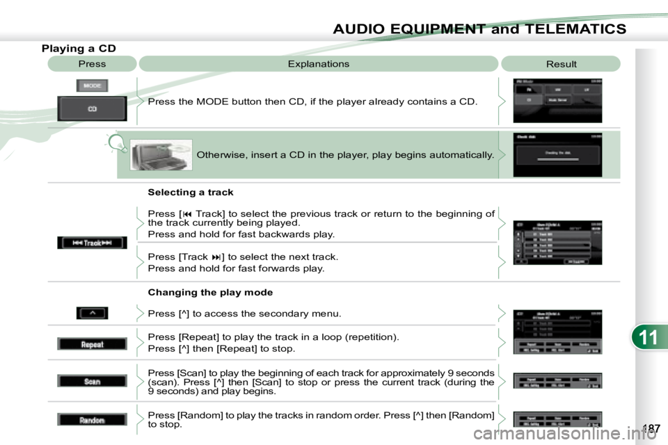 PEUGEOT 4007 2008  Owners Manual 11
AUDIO EQUIPMENT and TELEMATICS
              Playing a CD  Press the MODE button then CD, if the player already contains  a CD. 
 Press 
 Explanations 
 Result 
 Otherwise, insert a CD in the playe
