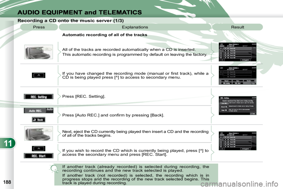 PEUGEOT 4007 2008  Owners Manual 11
              Recording a CD onto the music server (1/3) 
 Press   Explanations   Result 
 All of the tracks are recorded automatically when a CD is inserte d. 
 This automatic recording is program