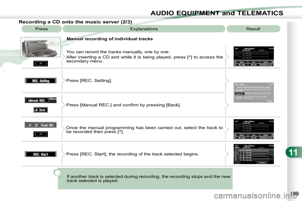 PEUGEOT 4007 2008  Owners Manual 11
AUDIO EQUIPMENT and TELEMATICS
  Recording a CD onto the music server (2/3)  Press   Explanations   Result 
  Manual recording of individual tracks 
 You can record the tracks manually, one by one.