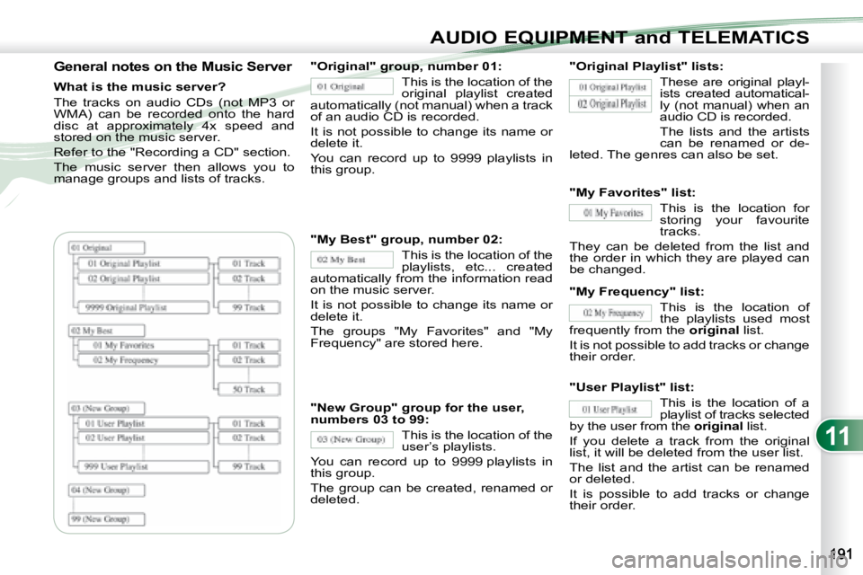 PEUGEOT 4007 2008  Owners Manual 11
AUDIO EQUIPMENT and TELEMATICS
  General notes on the Music Server 
  What is the music server?  
 The  tracks  on  audio  CDs  (not  MP3  or  
WMA)  can  be  recorded  onto  the  hard 
disc  at  a