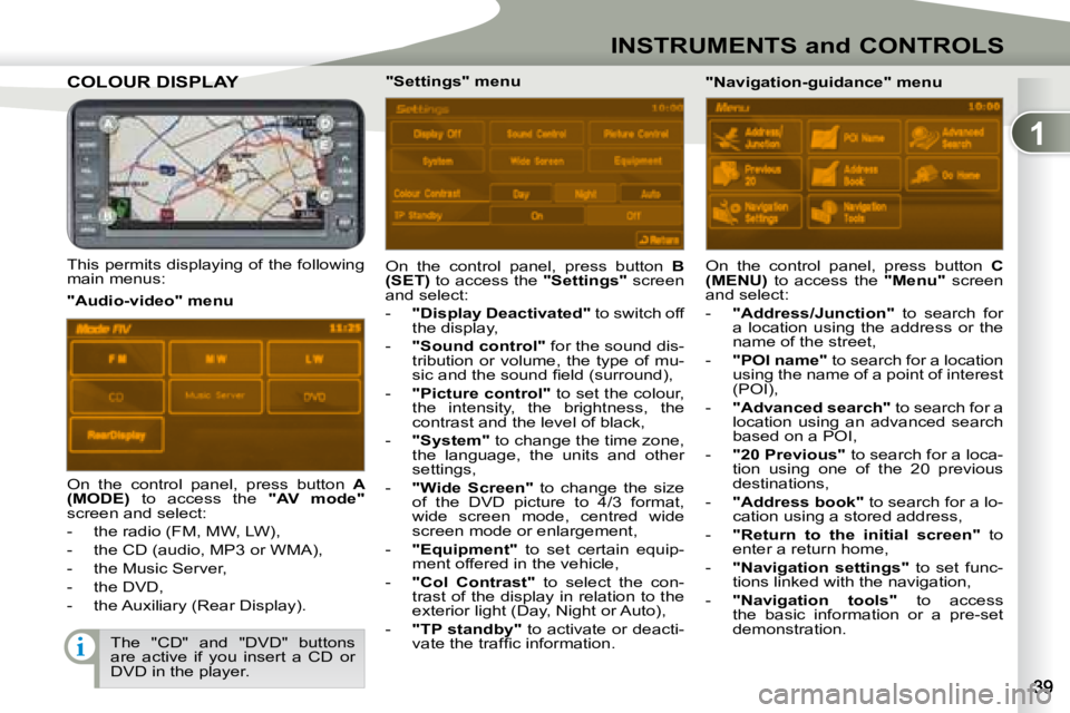 PEUGEOT 4007 2008 Owners Guide 1
i
INSTRUMENTS and CONTROLS
         COLOUR DISPLAY COLOUR DISPLAY 
  This permits displaying of the following  
main menus:  On  the  control  panel,  press  button   
B 
(SET)   to access the   "Se