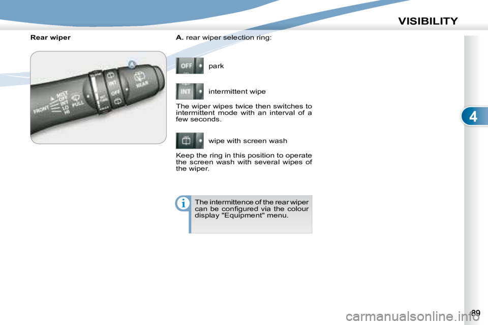 PEUGEOT 4007 2008  Owners Manual 4
i
VISIBILITY
  
A.   rear wiper selection ring: 
 park  
 intermittent wipe  
 wipe with screen wash 
   Rear wiper 
 The wiper wipes twice then switches to  
intermittent  mode  with  an  interval 