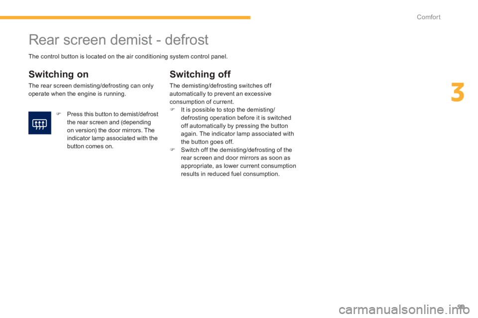 PEUGEOT 4008 2014  Owners Manual 99
3
Comfort
   
 
 
 
 
 
 
 
Rear screen demist - defrost 
 
 
Switching on 
 
The rear screen demisting/defrosting can only 
operate when the engine is running. 
   
Switching off 
 
The demisting/