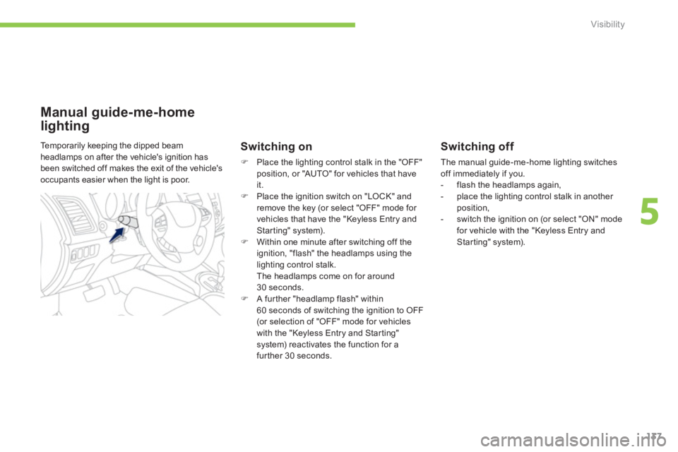 PEUGEOT 4008 2014  Owners Manual 137
5
Visibility
   
Switching off 
 
The manual guide-me-home lighting switches 
off immediately if you. 
   
 
-   flash the headlamps again, 
   
-   place the lighting control stalk in another 
po